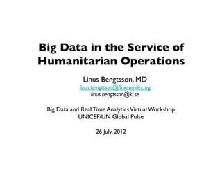 Big Data in the Service of 
Humanitarian Operations
              Linus Bengtsson, MD
             linus.bengtsson@ﬂowminder.org
                   linus.bengtsson@ki.se

 Big Data and Real Time Analytics Virtual Workshop
             UNICEF/UN Global Pulse 

                   26 July, 2012
 