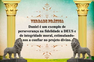Daniel é um exemplo de 
perseverança na fidelidade a DEUS e 
de integridade moral, estimulando-nos 
a confiar no projeto divino. 
 