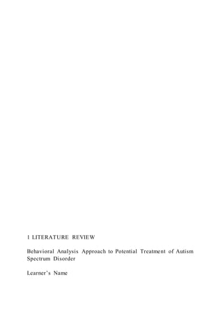 1 LITERATURE REVIEW
Behavioral Analysis Approach to Potential Treatment of Autism
Spectrum Disorder
Learner’s Name
 