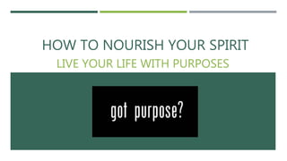 HOW TO NOURISH YOUR SPIRIT
LIVE YOUR LIFE WITH PURPOSES
 
