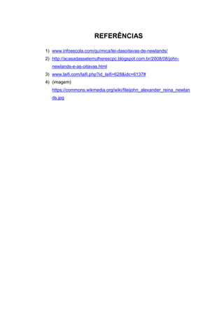 REFERÊNCIAS
1) www.infoescola.com/química/lei-dasoitavas-de-newlands/
2) http://acasadassetemulherescpc.blogspot.com.br/2008/08/john-
newlands-e-as-oitavas.html
3) www.laifi.com/laifi.php?id_laifi=628&idc+6137#
4) (imagem)
https://commons.wikmedia.org/wiki/fileijohn_alexander_reina_newlan
ds.jpg
 