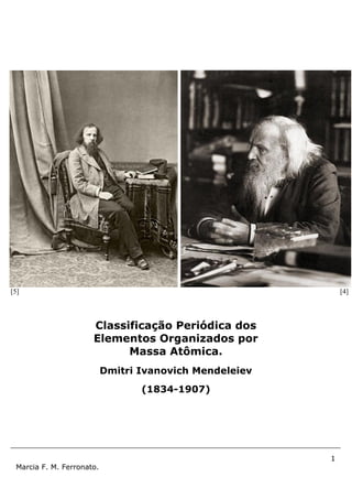 1
Marcia F. M. Ferronato.
[5] [4]
Classificação Periódica dos
Elementos Organizados por
Massa Atômica.
Dmitri Ivanovich Mendeleiev
(1834-1907)
 