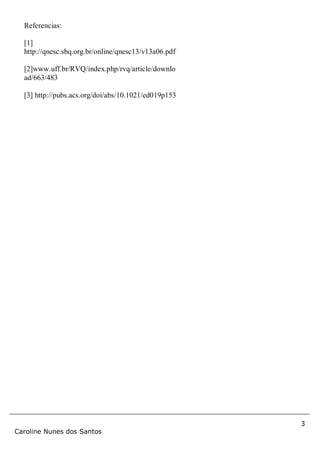 3
Caroline Nunes dos Santos
Referencias:
[1]
http://qnesc.sbq.org.br/online/qnesc13/v13a06.pdf
[2]www.uff.br/RVQ/index.php/rvq/article/downlo
ad/663/483
[3] http://pubs.acs.org/doi/abs/10.1021/ed019p153
 