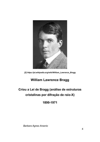 Barbara Agnes Arsenio
4
[2] https://pt.wikipedia.org/wiki/William_Lawrence_Bragg
William Lawrence Bragg
Criou a Lei de Bragg (análise de estruturas
cristalinas por difração de raio-X)
1890-1971
 