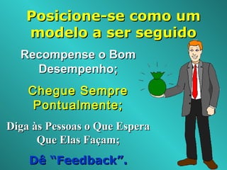 Posicione-se como umPosicione-se como um
modelo a ser seguidomodelo a ser seguido
Recompense o BomRecompense o Bom
Desempenho;Desempenho;
Chegue SempreChegue Sempre
Pontualmente;Pontualmente;
Diga às Pessoas o Que EsperaDiga às Pessoas o Que Espera
Que Elas Façam;Que Elas Façam;
Dê “Feedback”.Dê “Feedback”.
 