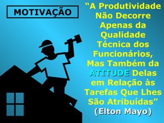 “A Produtividade
Não Decorre
Apenas da
Qualidade
Técnica dos
Funcionários,
Mas Também da
ATITUDEATITUDE Delas
em Relação às
Tarefas Que Lhes
São Atribuídas”
(Elton Mayo)(Elton Mayo)
MOTIVAÇÃO
 