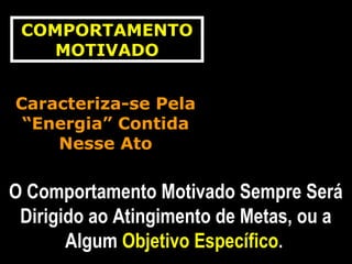 COMPORTAMENTOCOMPORTAMENTO
MOTIVADOMOTIVADO
Caracteriza-se PelaCaracteriza-se Pela
“Energia” Contida“Energia” Contida
Nesse AtoNesse Ato
O Comportamento Motivado Sempre SeráO Comportamento Motivado Sempre Será
Dirigido ao Atingimento de Metas, ou aDirigido ao Atingimento de Metas, ou a
AlgumAlgum Objetivo EspecíficoObjetivo Específico..
 