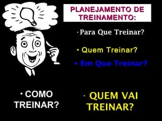 PLANEJAMENTO DEPLANEJAMENTO DE
TREINAMENTO:TREINAMENTO:
•Para Que Treinar?Para Que Treinar?
• Quem Treinar?Quem Treinar?
• Em Que Treinar?Em Que Treinar?
• COMOCOMO
TREINAR?TREINAR?
• Quando Treinar?
• QUEM VAIQUEM VAI
TREINAR?TREINAR?
 