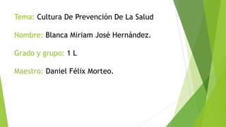 Tema: Cultura De Prevención De La Salud
Nombre: Blanca Miriam José Hernández.
Grado y grupo: 1 L

Maestro: Daniel Félix Morteo.

 