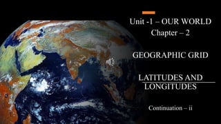 Unit -1 – OUR WORLD
Chapter – 2
GEOGRAPHIC GRID
LATITUDES AND
LONGITUDES
Continuation – ii
 