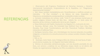 1 Observatorio del Programa Presidencial de Derechos Humanos y Derecho
Internacional Humanitario, Vicepresidencia de la República. s.f. “Diagnóstico
departamental Córdoba”.
2 Ibíd. Véase también Verdadabierta.com: Paramilitarismo y conflicto armado en
Colombia, “El Plan Córdoba”, 4 de febrero de 2009. Disponible en:
http://www.verdadabierta.com/parapolitica/ cordoba/851-el-plan-cordoba.
3 Comisión Colombiana de Juristas. 2008. “Urrá II”, una amenaza mortal para el
pueblo indígena Embera Katío del Alto Sinú. Boletín No. 22: Serie sobre los
derechos de las víctimas y la aplicación de la Ley 975. Bogotá.
4 Véase Defensoría del Pueblo, Resolución 013, Bogotá, D.C., 19 de junio de 2001.
5 Burawoy, Michael. 2009. The Extended Case Method: Four Coun- tries, Four
Decades, Four Great Transformations, and One Theoretical Tradition. Berkeley:
University of California Press.
6 Rodríguez Garavito, César. 2012. Etnicidad.gov: los recursos naturales, los pueblos
indígenas y el derecho a la consulta previa en los campos sociales minados. Bogotá:
Dejusticia.
7 Ibíd., p. 14.
8 Restrepo, Javier Darío. 2000. Prólogo al libro de crónicas de José Navia, El lado
oscuro de las ciudades. [p. 17]. Bogotá: Intermedio Editores.
9 Hicimos 26 entrevistas semiestructuradas, con una duración promedio de una
hora, con actores y analistas de sus diferentes etapas desde su rol dentro del
Estado, las organizaciones indígenas, las ONG, la academia y otros espacios
REFERENCIAS
 