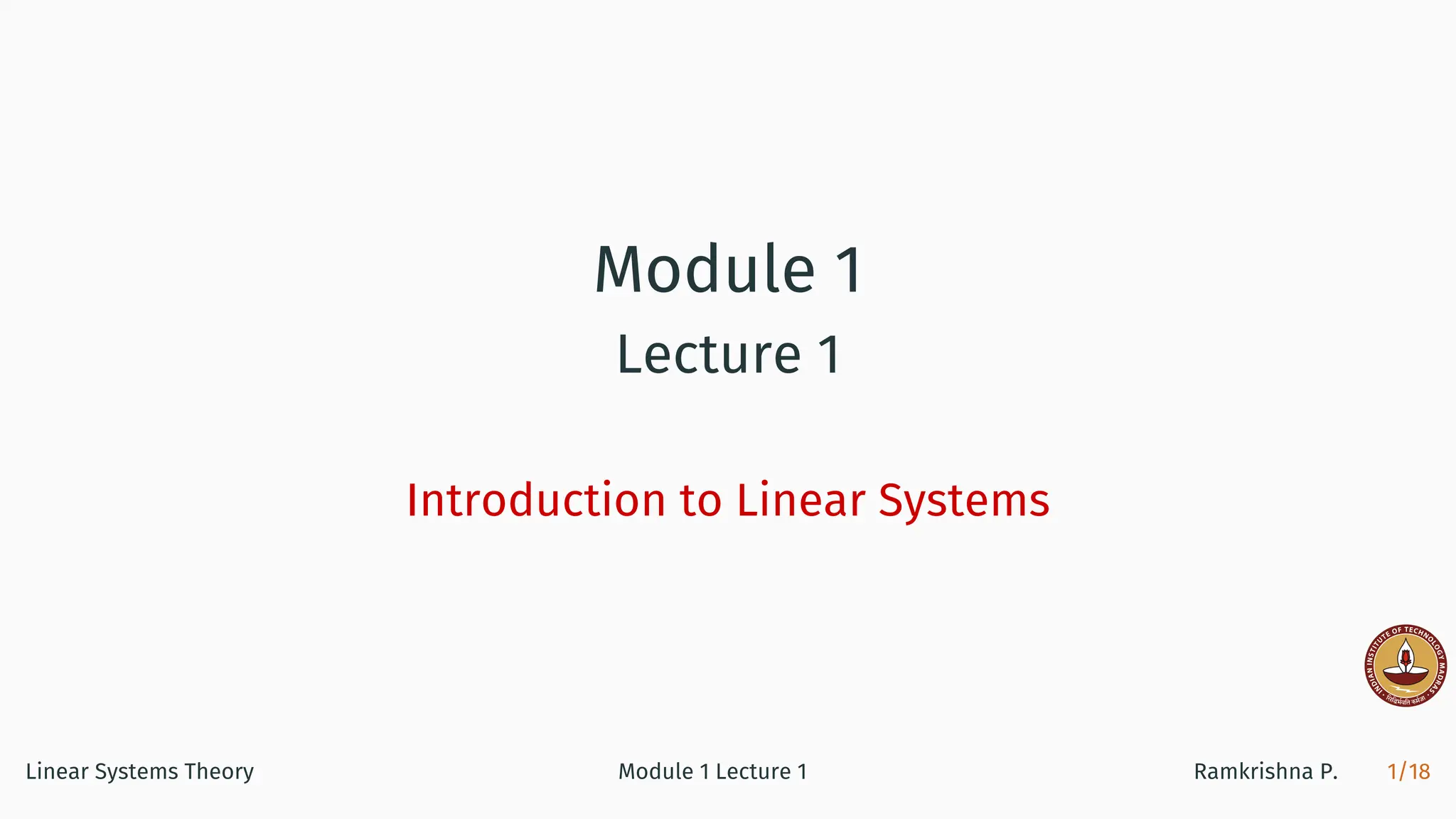 Module 1
Lecture 1
Introduction to Linear Systems
Linear Systems Theory Module 1 Lecture 1 Ramkrishna P. 1/18
 
