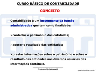 www.EditoraAtlas.com.br
Professor Silvio Crepaldi
CURSO BÁSICO DE CONTABILIDADE
Contabilidade é um
que tem como finalidade:
controlar o patrimônio das entidades;
apurar o resultado das entidades;
prestar informações sobre o patrimônio e sobre o
resultado das entidades aos diversos usuários das
informações contábeis.
 