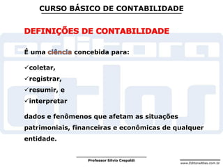 www.EditoraAtlas.com.br
Professor Silvio Crepaldi
CURSO BÁSICO DE CONTABILIDADE
É uma concebida para:
coletar,
registrar,
resumir, e
interpretar
dados e fenômenos que afetam as situações
patrimoniais, financeiras e econômicas de qualquer
entidade.
 