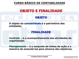 www.EditoraAtlas.com.br
Professor Silvio Crepaldi
CURSO BÁSICO DE CONTABILIDADE
O objeto da é o patrimônio das
entidades.
– é o acompanhamento das atividades da
organização.
– é o conjunto de linhas de ação e a
maneira de executá-las para alcance dos objetivos.
 
