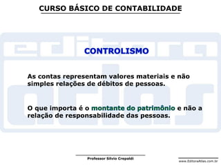 www.EditoraAtlas.com.br
Professor Silvio Crepaldi
CURSO BÁSICO DE CONTABILIDADE
As contas representam valores materiais e não
simples relações de débitos de pessoas.
O que importa é o e não a
relação de responsabilidade das pessoas.
 