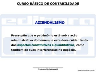 www.EditoraAtlas.com.br
Professor Silvio Crepaldi
CURSO BÁSICO DE CONTABILIDADE
Pressupõe que o patrimônio está sob a ação
administrativa do homem, e este deve cuidar tanto
dos , como
também de suas interferências no negócio.
 
