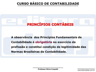 www.EditoraAtlas.com.br
Professor Silvio Crepaldi
CURSO BÁSICO DE CONTABILIDADE
A observância dos Princípios Fundamentais de
Contabilidade é no exercício da
profissão e constitui condição de legitimidade das
Normas Brasileiras de Contabilidade.
 