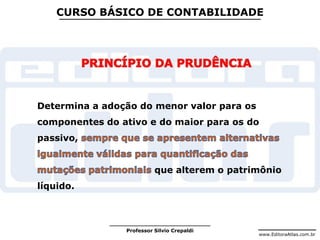 www.EditoraAtlas.com.br
Professor Silvio Crepaldi
CURSO BÁSICO DE CONTABILIDADE
Determina a adoção do menor valor para os
componentes do ativo e do maior para os do
passivo,
que alterem o patrimônio
líquido.
 