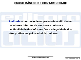 www.EditoraAtlas.com.br
Professor Silvio Crepaldi
CURSO BÁSICO DE CONTABILIDADE
– por meio de empresas de auditoria ou
de setores internos da empresa, controla a
confiabilidade das informações e a legalidade dos
atos praticados pelos administradores.
 