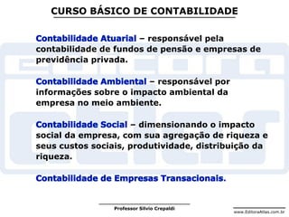www.EditoraAtlas.com.br
Professor Silvio Crepaldi
CURSO BÁSICO DE CONTABILIDADE
– responsável pela
contabilidade de fundos de pensão e empresas de
previdência privada.
– responsável por
informações sobre o impacto ambiental da
empresa no meio ambiente.
– dimensionando o impacto
social da empresa, com sua agregação de riqueza e
seus custos sociais, produtividade, distribuição da
riqueza.
.
 