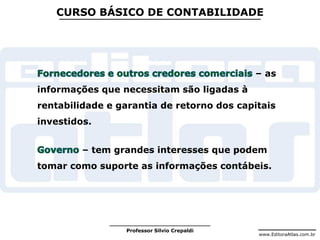www.EditoraAtlas.com.br
Professor Silvio Crepaldi
CURSO BÁSICO DE CONTABILIDADE
– as
informações que necessitam são ligadas à
rentabilidade e garantia de retorno dos capitais
investidos.
– tem grandes interesses que podem
tomar como suporte as informações contábeis.
 