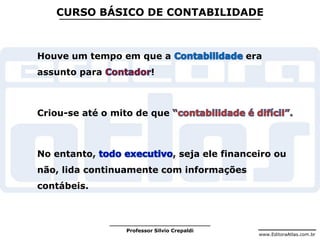 www.EditoraAtlas.com.br
Professor Silvio Crepaldi
CURSO BÁSICO DE CONTABILIDADE
Houve um tempo em que a era
assunto para !
Criou-se até o mito de que
No entanto, , seja ele financeiro ou
não, lida continuamente com informações
contábeis.
 