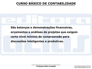 www.EditoraAtlas.com.br
Professor Silvio Crepaldi
CURSO BÁSICO DE CONTABILIDADE
São balanços e demonstrações financeiras,
orçamentos e análises de projetos que exigem
certo nível mínimo de compreensão para
discussões inteligentes e produtivas.
 