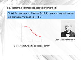 Si f(x) és contínua en l'interval [a,b], f(x) pren en aquest interval
tots els valors "m" entre f(a) i f(b).
Jean Gaston Darboux
"per força la funció ha de passar per m"
a) El Teorema de Darboux (o dels valors intermedis)
 