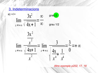 3. Indeterminacions
lim
x→+∞
3x2
√ 4x+1
=
∞
∞
a) ∞/∞ grau 2
grau 1/2
lim
x→+∞
3x2
x
2
√ 4x+1
x
2
= lim
x→+∞
3
√4x
x4
+
1
x4
=
3
0
=+∞
Altre exemple p202, 17, 18
 