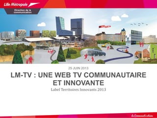 LM-TV : UNE WEB TV COMMUNAUTAIRE
ET INNOVANTE
Label Territoires Innovants 2013
Direction de la
communication
25 JUIN 2013
 