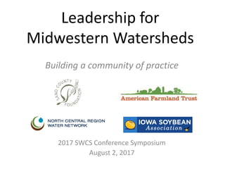 Leadership for
Midwestern Watersheds
Building a community of practice
2017 SWCS Conference Symposium
August 2, 2017
 