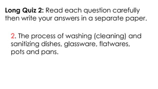 Long Quiz 2: Read each question carefully
then write your answers in a separate paper.
2. The process of washing (cleaning) and
sanitizing dishes, glassware, flatwares,
pots and pans.
 