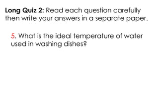 Long Quiz 2: Read each question carefully
then write your answers in a separate paper.
5. What is the ideal temperature of water
used in washing dishes?
 