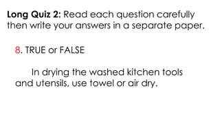 Long Quiz 2: Read each question carefully
then write your answers in a separate paper.
8. TRUE or FALSE
In drying the washed kitchen tools
and utensils, use towel or air dry.
 