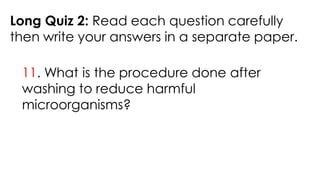 Long Quiz 2: Read each question carefully
then write your answers in a separate paper.
11. What is the procedure done after
washing to reduce harmful
microorganisms?
 