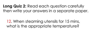 Long Quiz 2: Read each question carefully
then write your answers in a separate paper.
12. When steaming utensils for 15 mins,
what is the appropriate temperature?
 