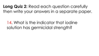Long Quiz 2: Read each question carefully
then write your answers in a separate paper.
14. What is the indicator that iodine
solution has germicidal strength?
 