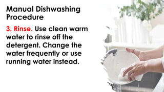 Manual Dishwashing
Procedure
3. Rinse. Use clean warm
water to rinse off the
detergent. Change the
water frequently or use
running water instead.
 