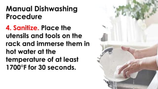 Manual Dishwashing
Procedure
4. Sanitize. Place the
utensils and tools on the
rack and immerse them in
hot water at the
temperature of at least
1700°F for 30 seconds.
 