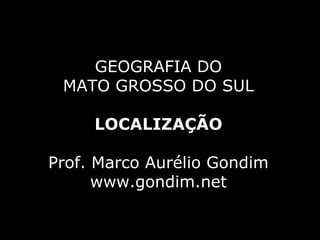 GEOGRAFIA DO
 MATO GROSSO DO SUL

     LOCALIZAÇÃO

Prof. Marco Aurélio Gondim
      www.gondim.net
 