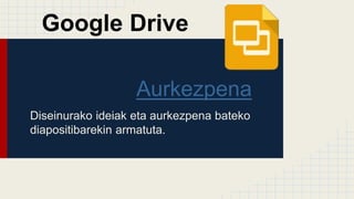 Aurkezpena
Diseinurako ideiak eta aurkezpena bateko
diapositibarekin armatuta.
Google Drive
 