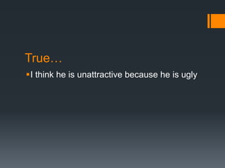 True…
I think he is unattractive because he is ugly
 