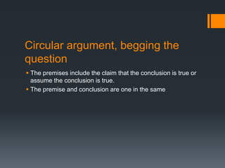 Circular argument, begging the
question
 The premises include the claim that the conclusion is true or
assume the conclusion is true.
 The premise and conclusion are one in the same
 