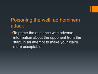 Poisoning the well, ad hominem
attack
To prime the audience with adverse
information about the opponent from the
start, in an attempt to make your claim
more acceptable
 