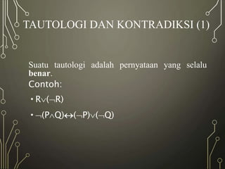 TAUTOLOGI DAN KONTRADIKSI (1)
Suatu tautologi adalah pernyataan yang selalu
benar.
Contoh:
•R(R)
•(PQ)(P)(Q)
 