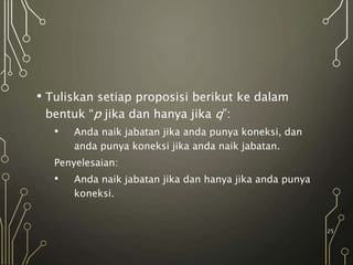 • Tuliskan setiap proposisi berikut ke dalam
bentuk “p jika dan hanya jika q”:
• Anda naik jabatan jika anda punya koneksi, dan
anda punya koneksi jika anda naik jabatan.
Penyelesaian:
• Anda naik jabatan jika dan hanya jika anda punya
koneksi.
25
 