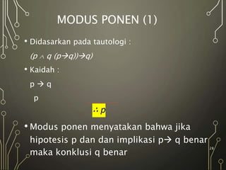 MODUS PONEN (1)
• Didasarkan pada tautologi :
(p  q (pq))q)
• Kaidah :
p  q
p
• Modus ponen menyatakan bahwa jika
hipotesis p dan dan implikasi p q benar
maka konklusi q benar
28
 