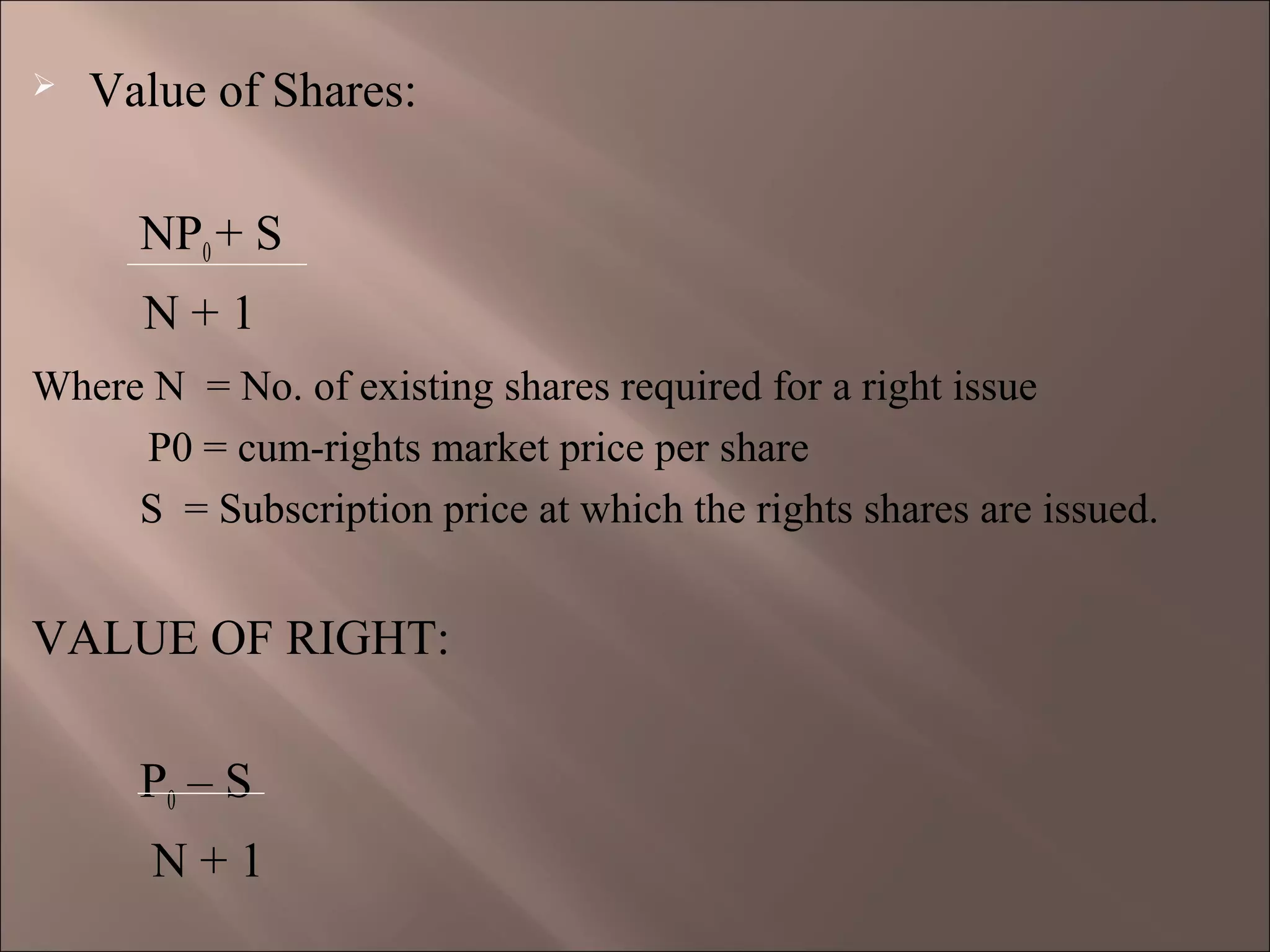  Value of Shares:
NP0+ S
N + 1
Where N = No. of existing shares required for a right issue
P0 = cum-rights market price per share
S = Subscription price at which the rights shares are issued.
VALUE OF RIGHT:
P0 – S
N + 1
 