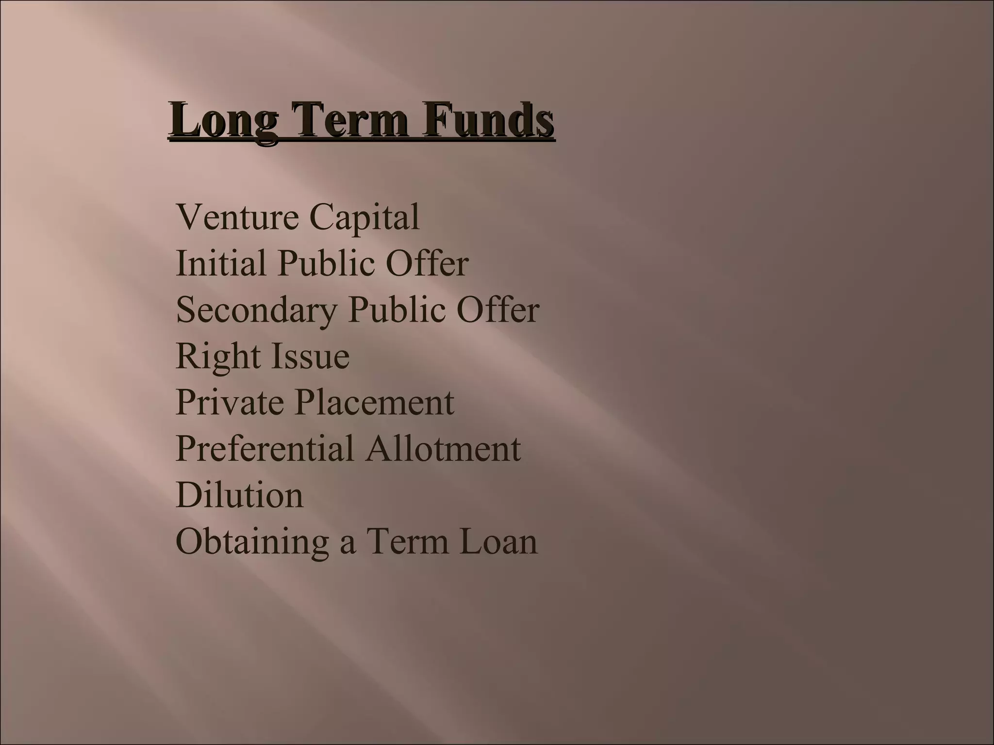 Long Term FundsLong Term Funds
Venture Capital
Initial Public Offer
Secondary Public Offer
Right Issue
Private Placement
Preferential Allotment
Dilution
Obtaining a Term Loan
 